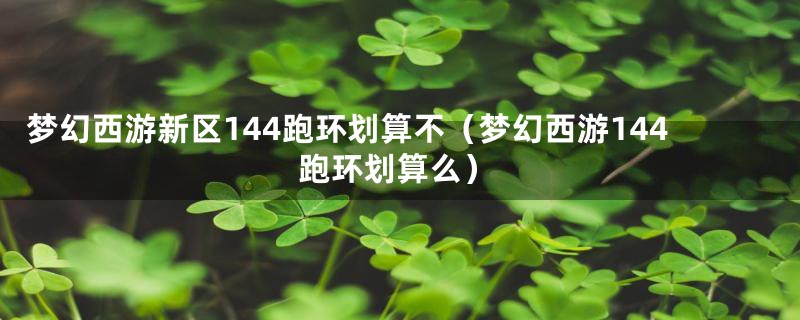 梦幻西游新区144跑环划算不（梦幻西游144跑环划算么）