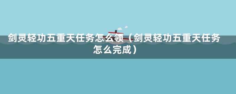 剑灵轻功五重天任务怎么领（剑灵轻功五重天任务怎么完成）