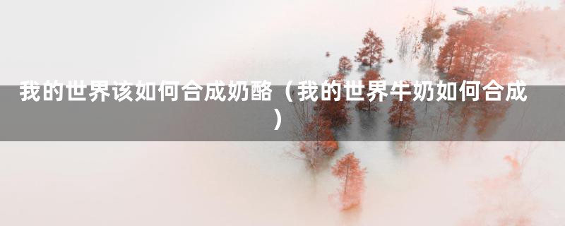 我的世界该如何合成奶酪（我的世界牛奶如何合成）