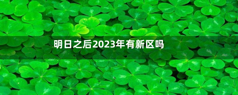 明日之后2023年有新区吗