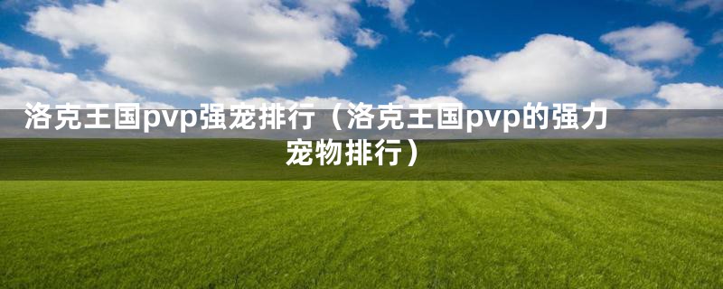 洛克王国pvp强宠排行（洛克王国pvp的强力宠物排行）