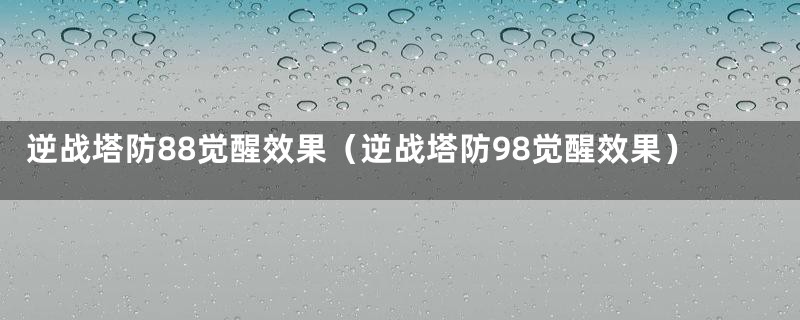 逆战塔防88觉醒效果（逆战塔防98觉醒效果）