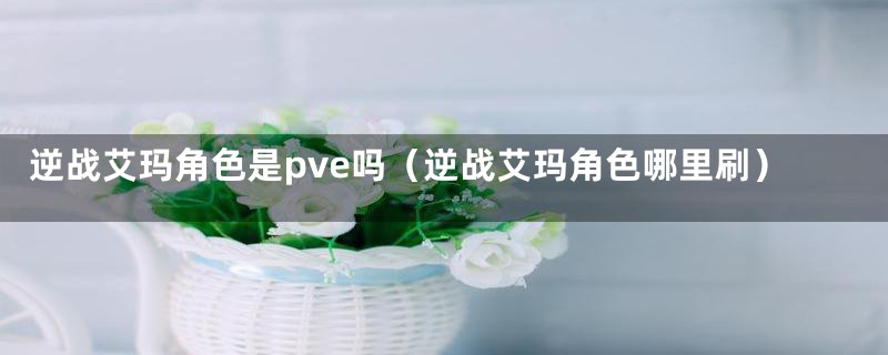 逆战艾玛角色是pve吗（逆战艾玛角色哪里刷）