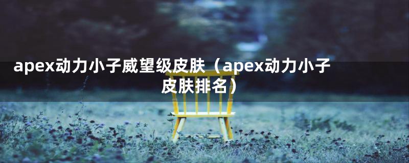 apex动力小子威望级皮肤（apex动力小子皮肤排名）