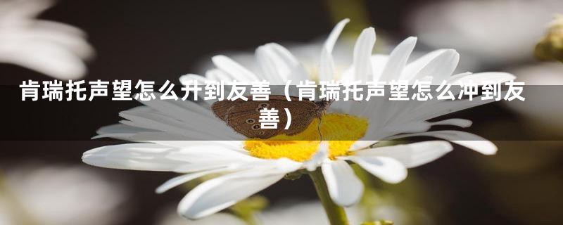 肯瑞托声望怎么升到友善（肯瑞托声望怎么冲到友善）