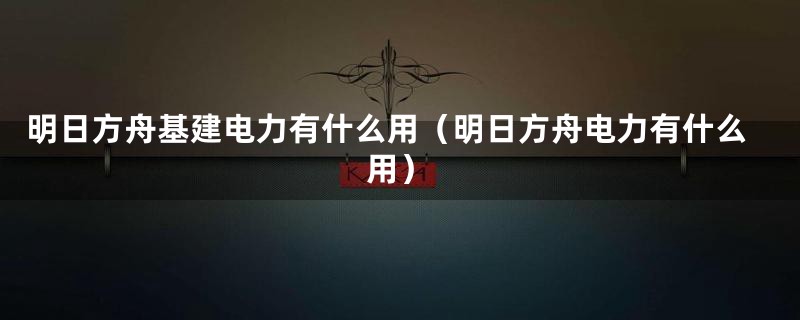 明日方舟基建电力有什么用（明日方舟电力有什么用）