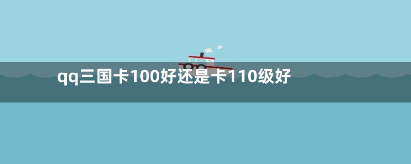 qq三国卡100好还是卡110级好