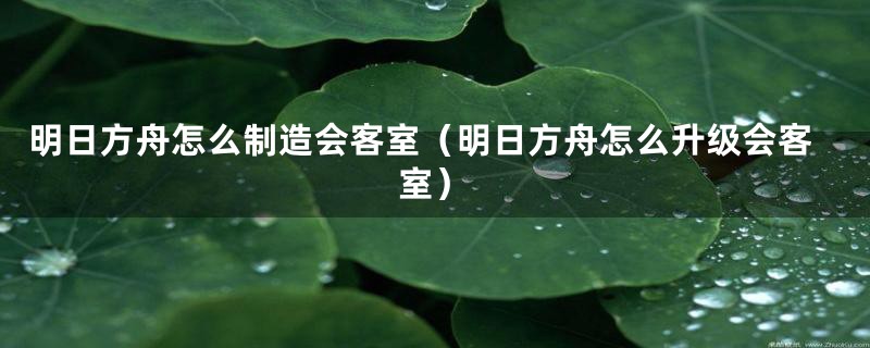 明日方舟怎么制造会客室（明日方舟怎么升级会客室）