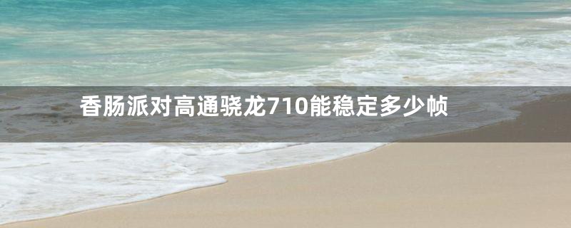 香肠派对高通骁龙710能稳定多少帧