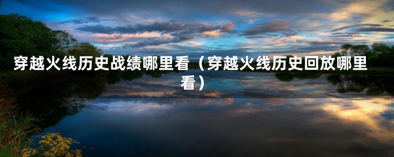 穿越火线历史战绩哪里看（穿越火线历史回放哪里看）