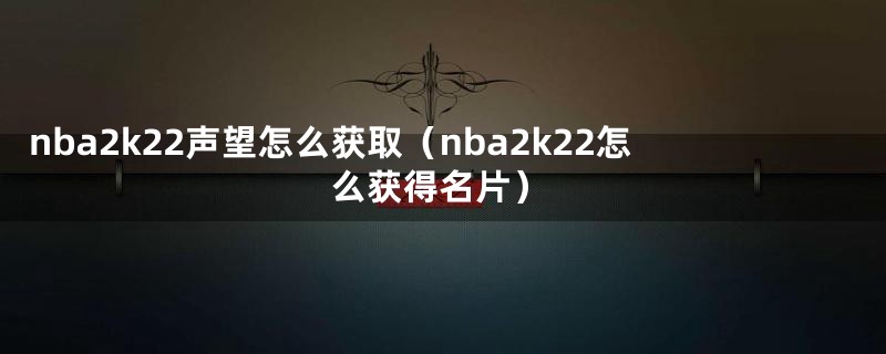 nba2k22声望怎么获取（nba2k22怎么获得名片）