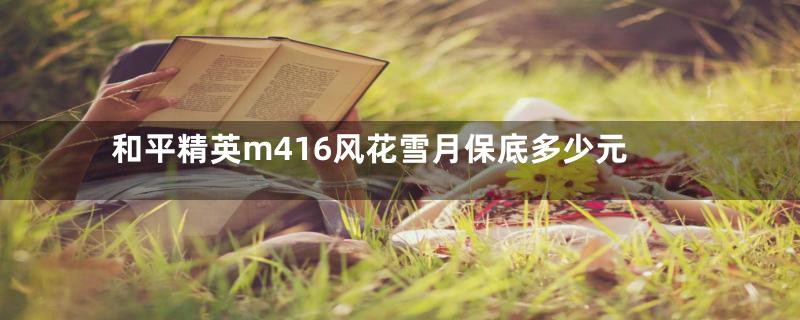 和平精英m416风花雪月保底多少元