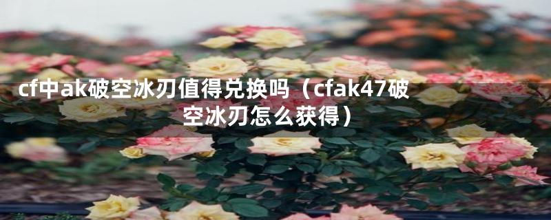 cf中ak破空冰刃值得兑换吗（cfak47破空冰刃怎么获得）