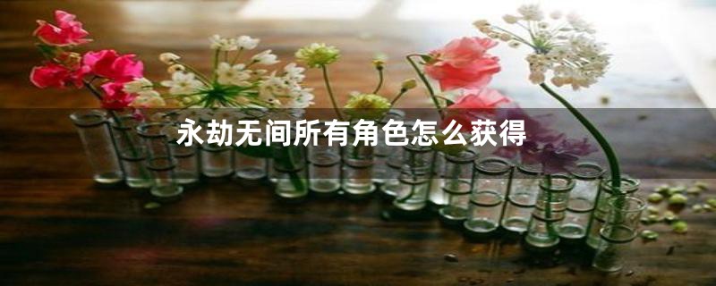 永劫无间所有角色怎么获得