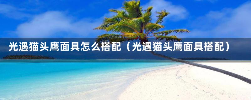 光遇猫头鹰面具怎么搭配（光遇猫头鹰面具搭配）