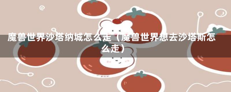 魔兽世界沙塔纳城怎么走（魔兽世界想去沙塔斯怎么走）