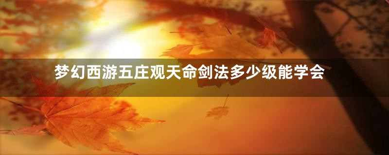 梦幻西游五庄观天命剑法多少级能学会