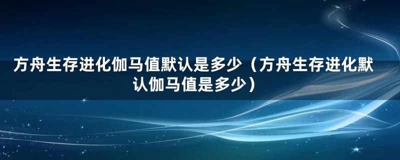 方舟生存进化伽马值默认是多少（方舟生存进化默认伽马值是多少）