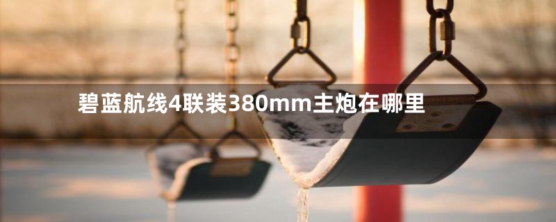 碧蓝航线4联装380mm主炮在哪里