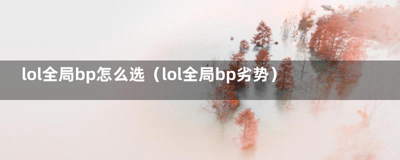 lol全局bp怎么选（lol全局bp劣势）