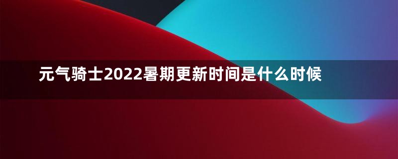 元气骑士2022暑期更新时间是什么时候