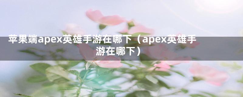 苹果端apex英雄手游在哪下（apex英雄手游在哪下）