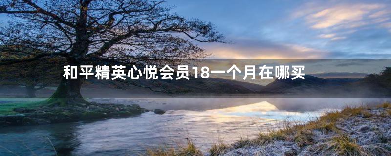 和平精英心悦会员18一个月在哪买