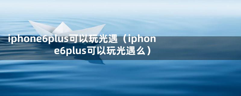 iphone6plus可以玩光遇（iphone6plus可以玩光遇么）