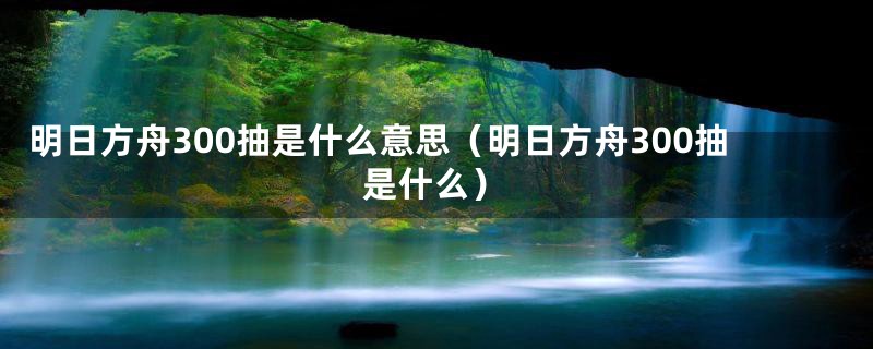 明日方舟300抽是什么意思（明日方舟300抽是什么）