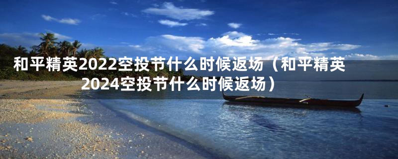 和平精英2022空投节什么时候返场（和平精英2024空投节什么时候返场）