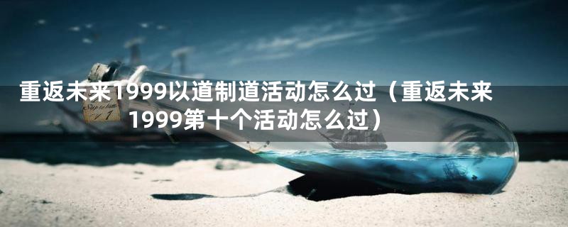 重返未来1999以道制道活动怎么过（重返未来1999第十个活动怎么过）