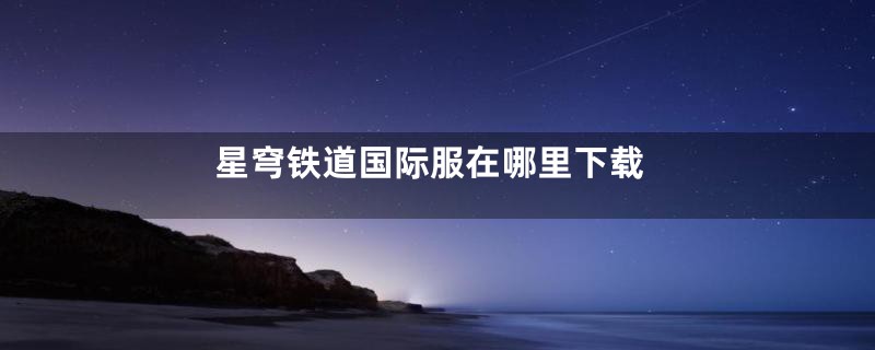 星穹铁道国际服在哪里下载