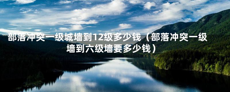 部落冲突一级城墙到12级多少钱（部落冲突一级墙到六级墙要多少钱）