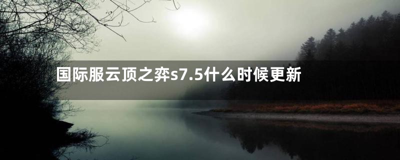 国际服云顶之弈s7.5什么时候更新