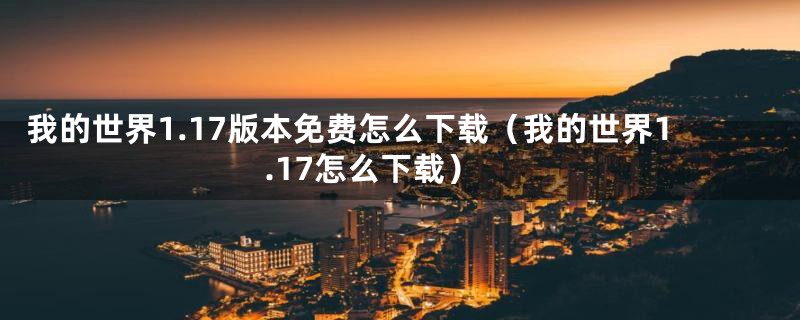 我的世界1.17版本免费怎么下载（我的世界1.17怎么下载）