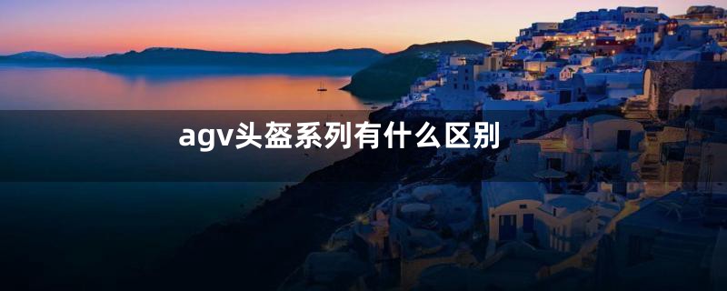 agv头盔系列有什么区别