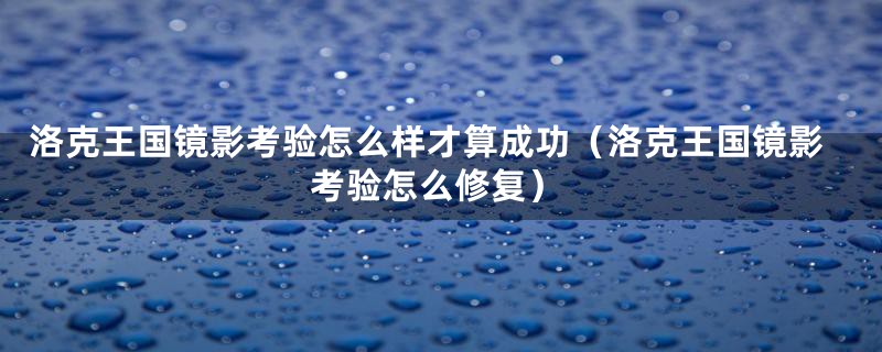 洛克王国镜影考验怎么样才算成功（洛克王国镜影考验怎么修复）