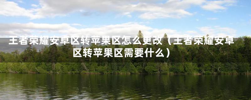 王者荣耀安卓区转苹果区怎么更改（王者荣耀安卓区转苹果区需要什么）