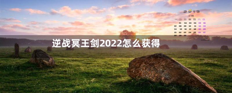 逆战冥王剑2022怎么获得