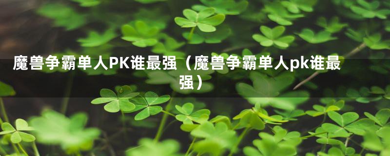 魔兽争霸单人PK谁最强（魔兽争霸单人pk谁最强）