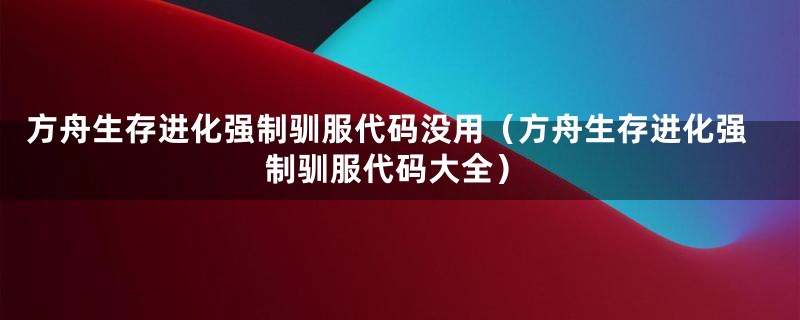 方舟生存进化强制驯服代码没用（方舟生存进化强制驯服代码大全）