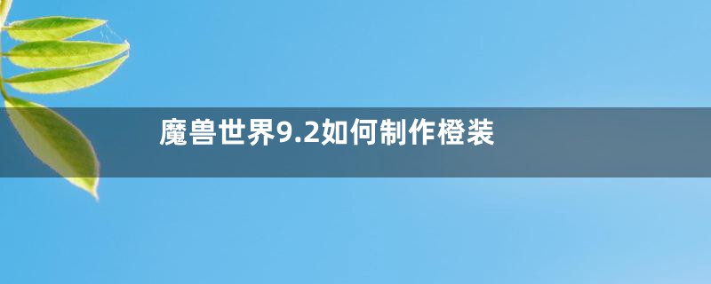 魔兽世界9.2如何制作橙装