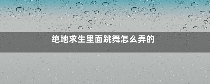 绝地求生里面跳舞怎么弄的