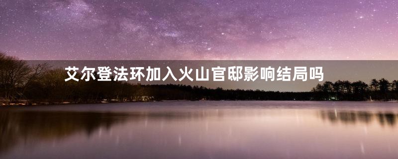 艾尔登法环加入火山官邸影响结局吗