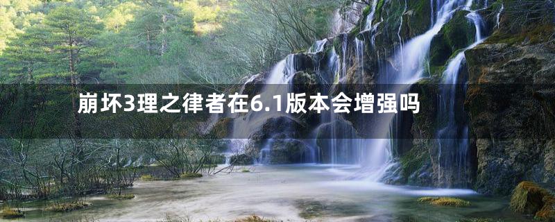 崩坏3理之律者在6.1版本会增强吗