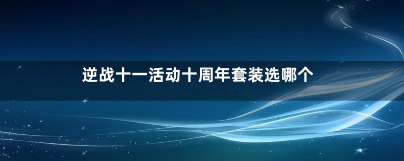 逆战十一活动十周年套装选哪个