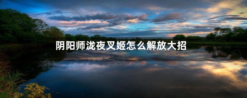 阴阳师泷夜叉姬怎么解放大招