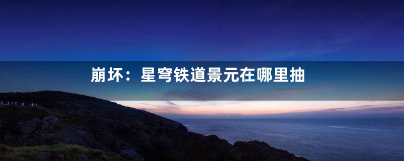 崩坏：星穹铁道景元在哪里抽