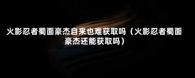 火影忍者蜀面豪杰自来也难获取吗（火影忍者蜀面豪杰还能获取吗）