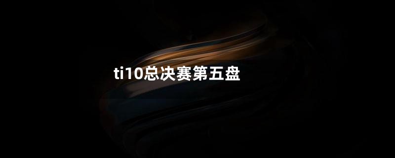 ti10总决赛第五盘